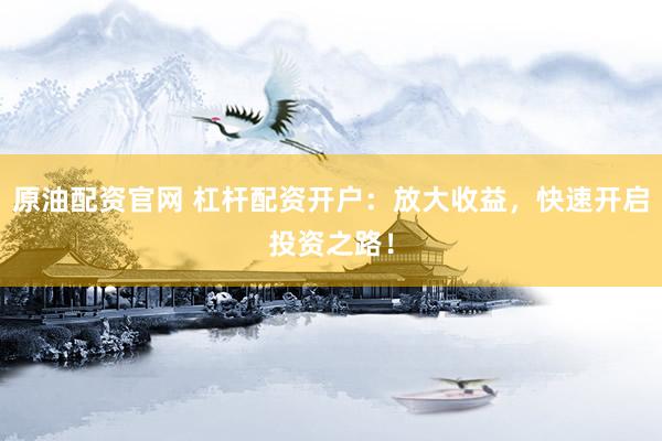 原油配资官网 杠杆配资开户：放大收益，快速开启投资之路！