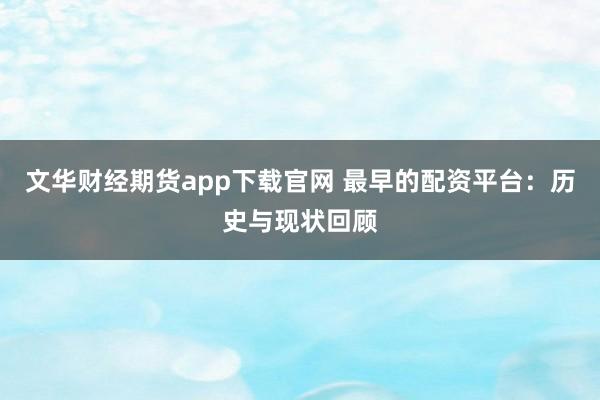 文华财经期货app下载官网 最早的配资平台：历史与现状回顾