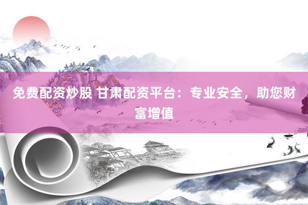 免费配资炒股 甘肃配资平台：专业安全，助您财富增值