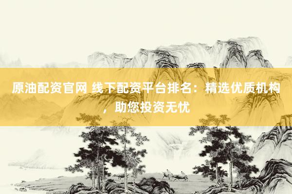 原油配资官网 线下配资平台排名：精选优质机构，助您投资无忧
