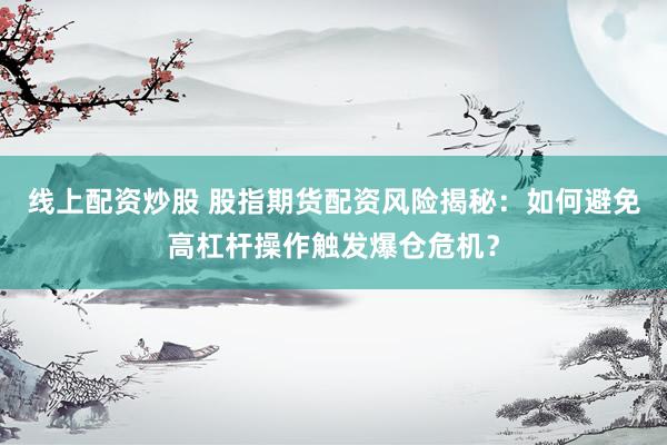 线上配资炒股 股指期货配资风险揭秘：如何避免高杠杆操作触发爆仓危机？
