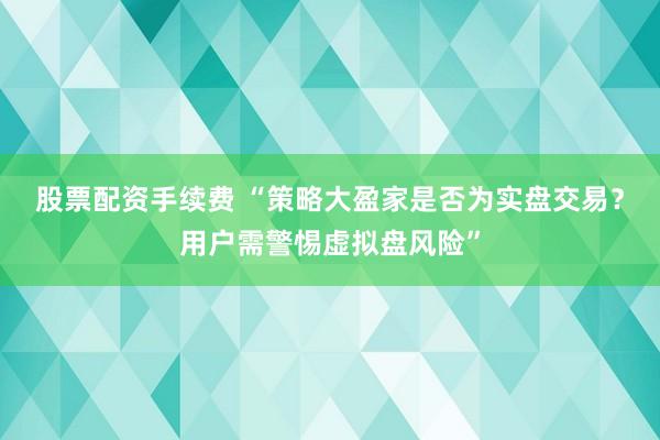 股票配资手续费 “策略大盈家是否为实盘交易？用户需警惕虚拟盘风险”