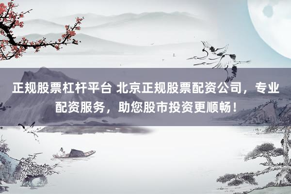 正规股票杠杆平台 北京正规股票配资公司，专业配资服务，助您股市投资更顺畅！