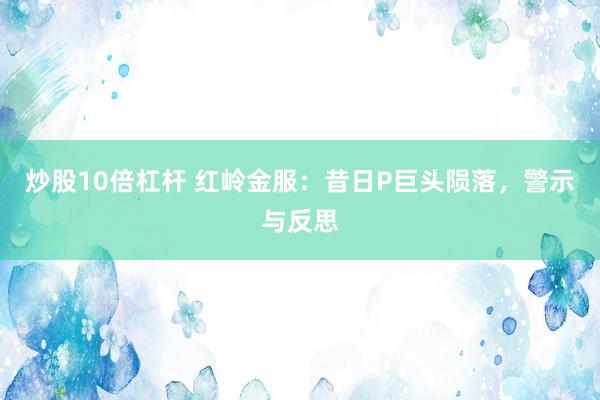 炒股10倍杠杆 红岭金服：昔日P巨头陨落，警示与反思