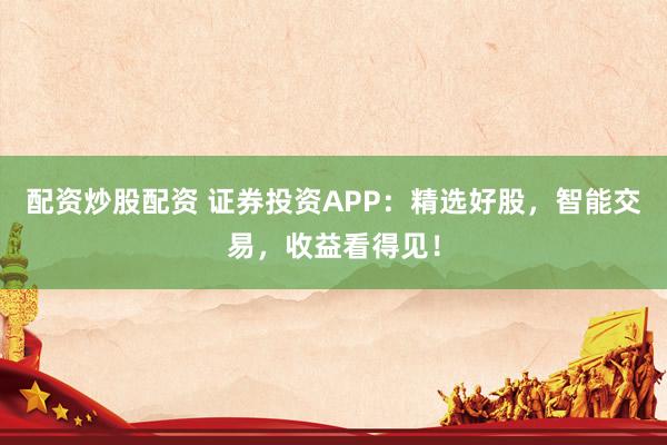 配资炒股配资 证券投资APP：精选好股，智能交易，收益看得见！
