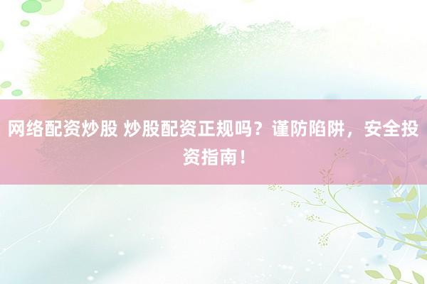 网络配资炒股 炒股配资正规吗？谨防陷阱，安全投资指南！