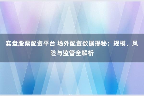 实盘股票配资平台 场外配资数据揭秘：规模、风险与监管全解析