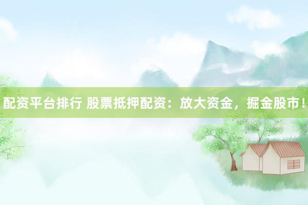 配资平台排行 股票抵押配资：放大资金，掘金股市！