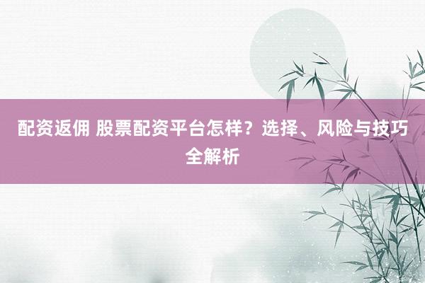 配资返佣 股票配资平台怎样？选择、风险与技巧全解析