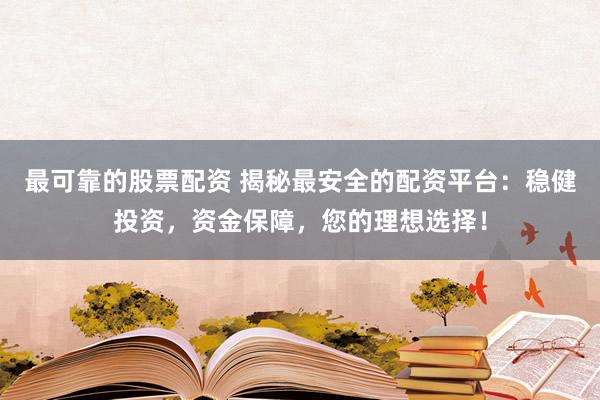 最可靠的股票配资 揭秘最安全的配资平台：稳健投资，资金保障，您的理想选择！