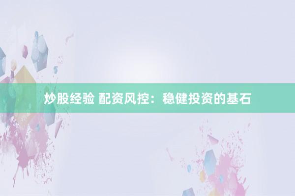 炒股经验 配资风控：稳健投资的基石