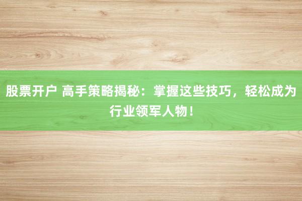 股票开户 高手策略揭秘：掌握这些技巧，轻松成为行业领军人物！
