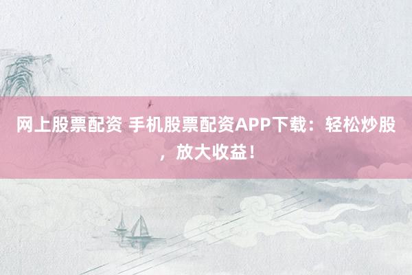 网上股票配资 手机股票配资APP下载：轻松炒股，放大收益！