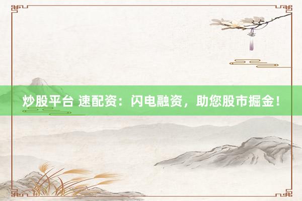炒股平台 速配资：闪电融资，助您股市掘金！