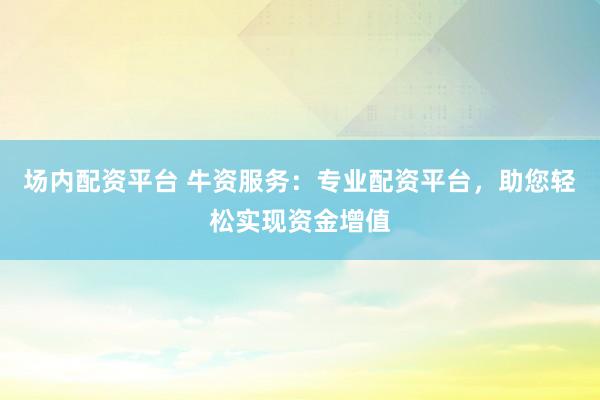 场内配资平台 牛资服务：专业配资平台，助您轻松实现资金增值