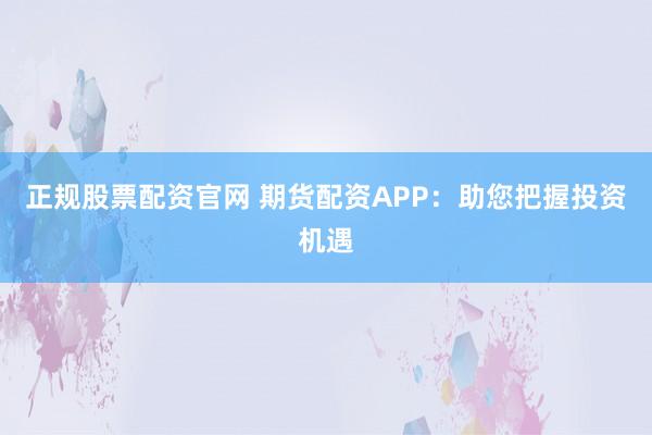 正规股票配资官网 期货配资APP：助您把握投资机遇