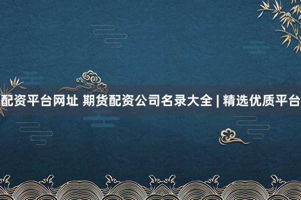 配资平台网址 期货配资公司名录大全 | 精选优质平台