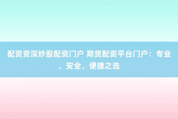 配资资深炒股配资门户 期货配资平台门户：专业、安全、便捷之选