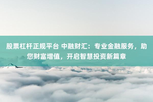 股票杠杆正规平台 中融财汇：专业金融服务，助您财富增值，开启智慧投资新篇章