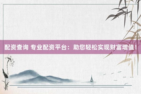 配资查询 专业配资平台：助您轻松实现财富增值！
