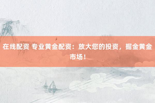 在线配资 专业黄金配资：放大您的投资，掘金黄金市场！