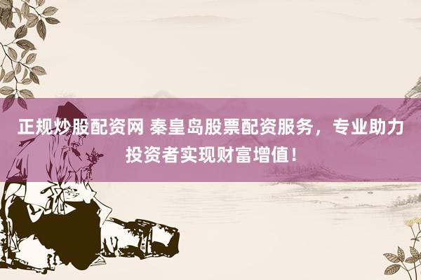 正规炒股配资网 秦皇岛股票配资服务，专业助力投资者实现财富增值！