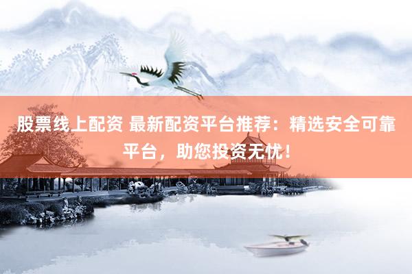 股票线上配资 最新配资平台推荐：精选安全可靠平台，助您投资无忧！