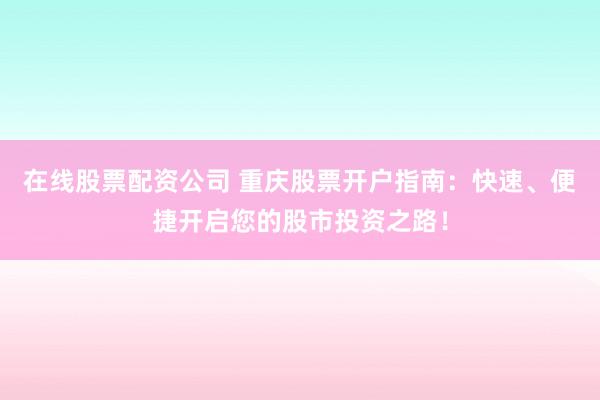 在线股票配资公司 重庆股票开户指南：快速、便捷开启您的股市投资之路！