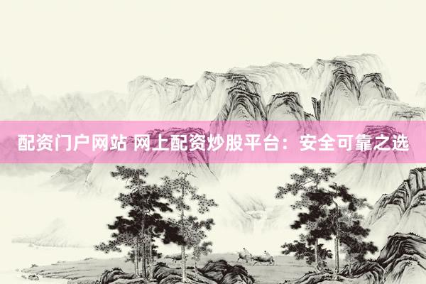 配资门户网站 网上配资炒股平台：安全可靠之选