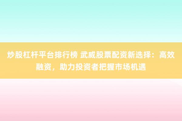 炒股杠杆平台排行榜 武威股票配资新选择：高效融资，助力投资者把握市场机遇