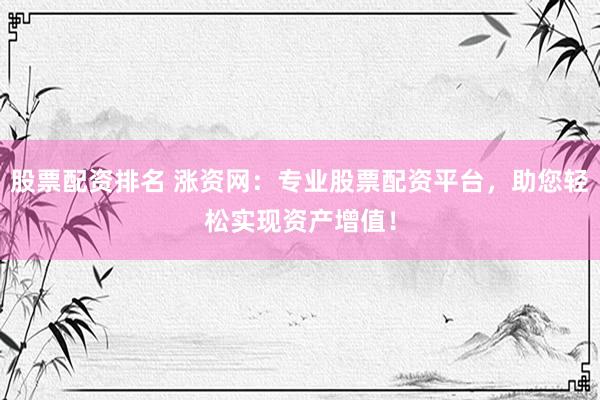 股票配资排名 涨资网：专业股票配资平台，助您轻松实现资产增值！