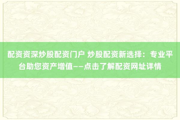 配资资深炒股配资门户 炒股配资新选择：专业平台助您资产增值——点击了解配资网址详情