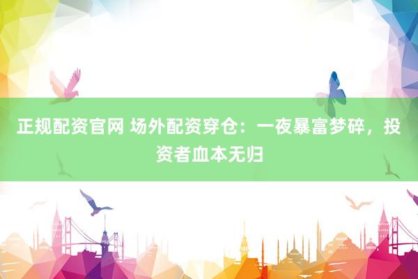 正规配资官网 场外配资穿仓：一夜暴富梦碎，投资者血本无归