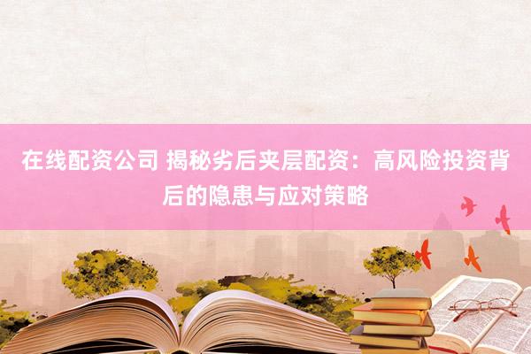 在线配资公司 揭秘劣后夹层配资：高风险投资背后的隐患与应对策略