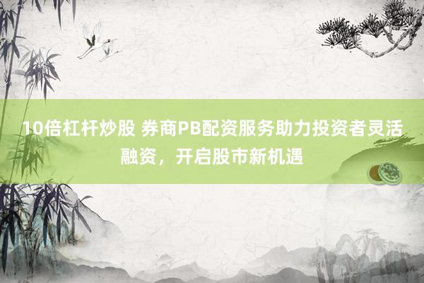 10倍杠杆炒股 券商PB配资服务助力投资者灵活融资，开启股市新机遇