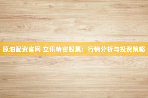 原油配资官网 立讯精密股票：行情分析与投资策略