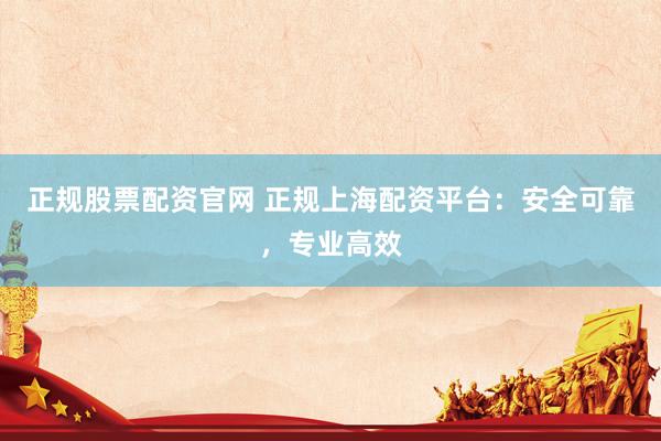 正规股票配资官网 正规上海配资平台：安全可靠，专业高效
