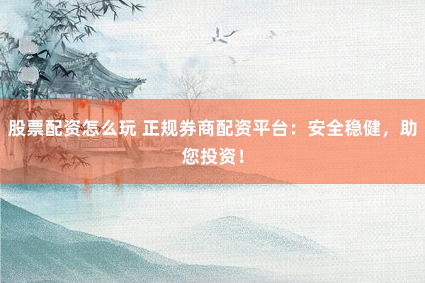 股票配资怎么玩 正规券商配资平台：安全稳健，助您投资！