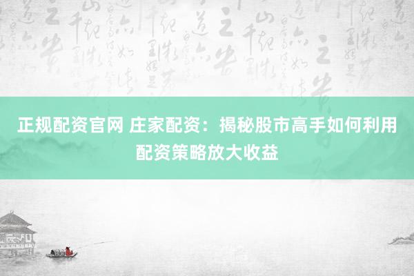 正规配资官网 庄家配资：揭秘股市高手如何利用配资策略放大收益