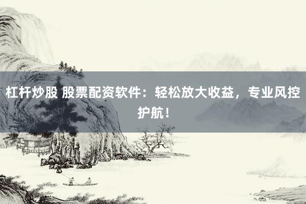 杠杆炒股 股票配资软件：轻松放大收益，专业风控护航！