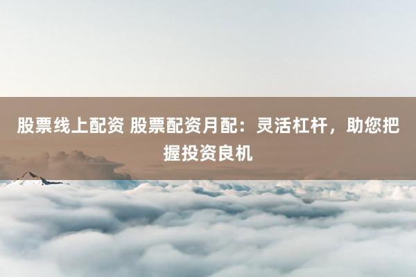 股票线上配资 股票配资月配：灵活杠杆，助您把握投资良机
