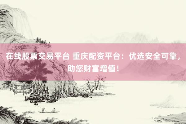 在线股票交易平台 重庆配资平台：优选安全可靠，助您财富增值！