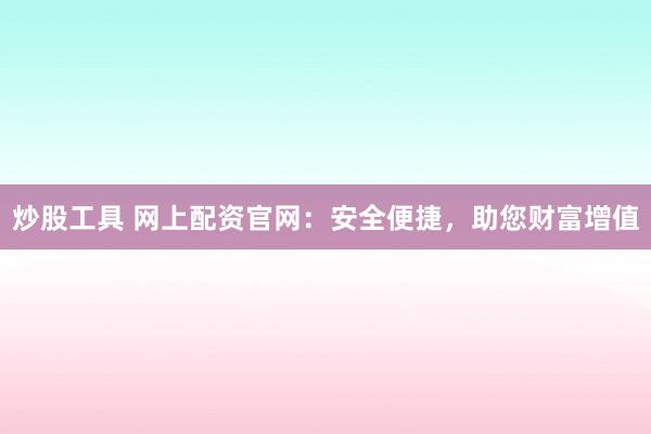 炒股工具 网上配资官网：安全便捷，助您财富增值