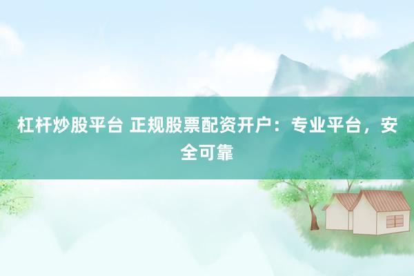 杠杆炒股平台 正规股票配资开户：专业平台，安全可靠