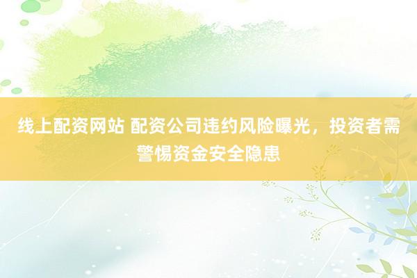 线上配资网站 配资公司违约风险曝光，投资者需警惕资金安全隐患