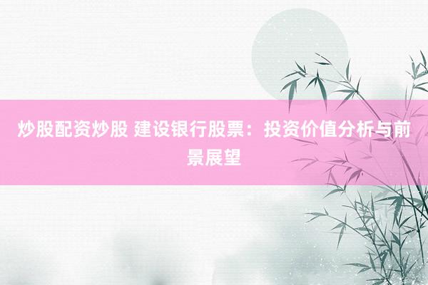 炒股配资炒股 建设银行股票：投资价值分析与前景展望