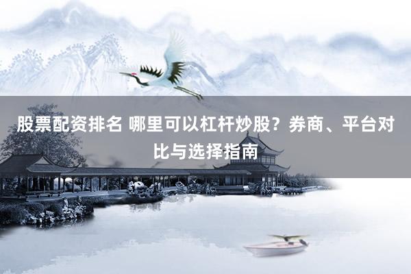 股票配资排名 哪里可以杠杆炒股？券商、平台对比与选择指南