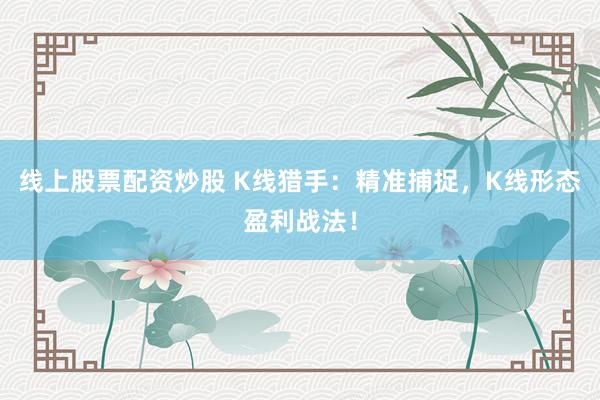 线上股票配资炒股 K线猎手：精准捕捉，K线形态盈利战法！