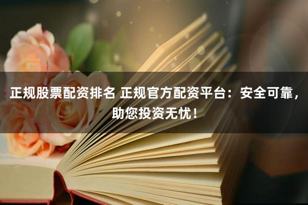 正规股票配资排名 正规官方配资平台：安全可靠，助您投资无忧！