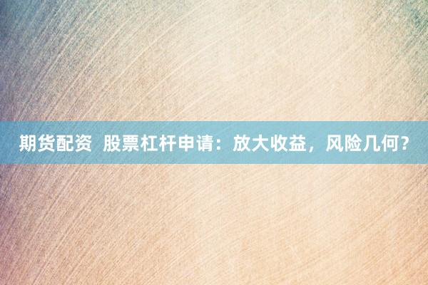 期货配资  股票杠杆申请：放大收益，风险几何？